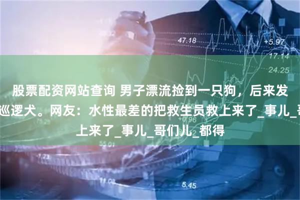 股票配资网站查询 男子漂流捡到一只狗，后来发现是景区的巡逻犬。网友：水性最差的把救生员救上来了_事儿_哥们儿_都得