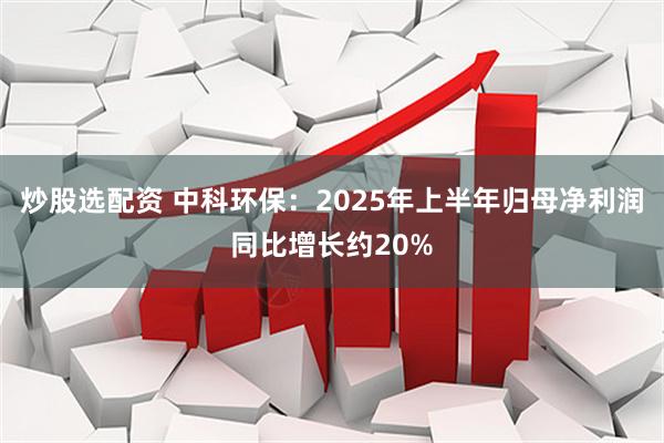 炒股选配资 中科环保：2025年上半年归母净利润同比增长约20%