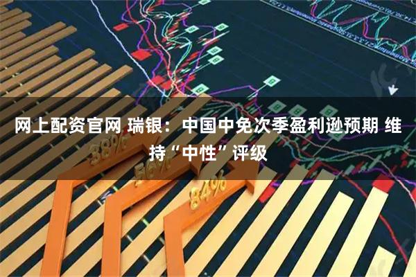 网上配资官网 瑞银：中国中免次季盈利逊预期 维持“中性”评级