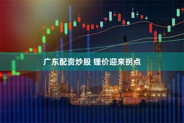 广东配资炒股 锂价迎来拐点