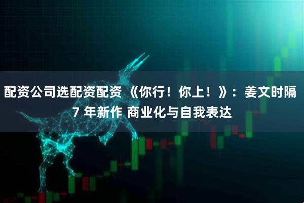 配资公司选配资配资 《你行！你上！》：姜文时隔 7 年新作 商业化与自我表达