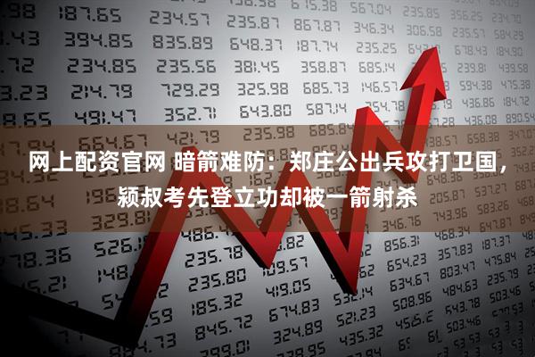 网上配资官网 暗箭难防：郑庄公出兵攻打卫国，颍叔考先登立功却被一箭射杀