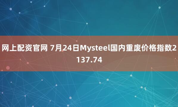 网上配资官网 7月24日Mysteel国内重废价格指数2137.74