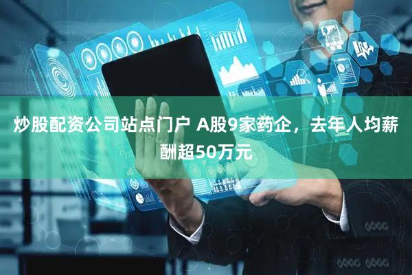 炒股配资公司站点门户 A股9家药企，去年人均薪酬超50万元