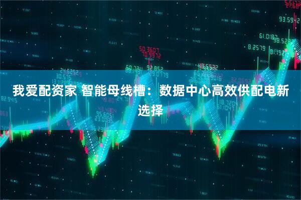 我爱配资家 智能母线槽：数据中心高效供配电新选择