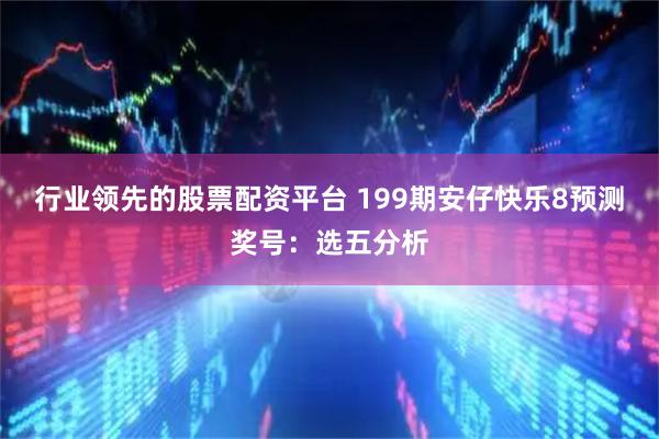 行业领先的股票配资平台 199期安仔快乐8预测奖号：选五分析