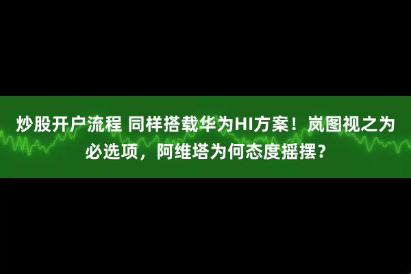 炒股开户流程 同样搭载华为HI方案！岚图视之为必选项，阿维塔为何态度摇摆？