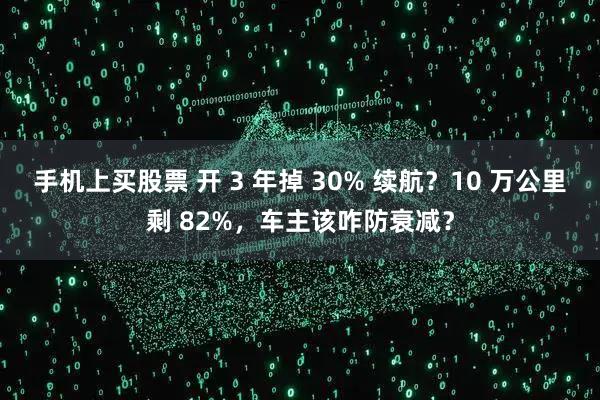 手机上买股票 开 3 年掉 30% 续航？10 万公里剩 82%，车主该咋防衰减？