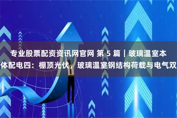 专业股票配资资讯网官网 第 5 篇｜玻璃温室本体配电四：棚顶光伏，玻璃温室钢结构荷载与电气双