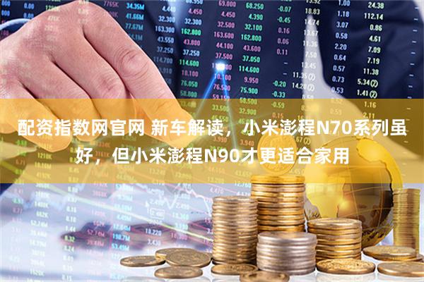 配资指数网官网 新车解读，小米澎程N70系列虽好，但小米澎程N90才更适合家用